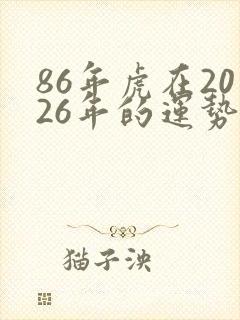 86年虎在2026年的运势和财运每月