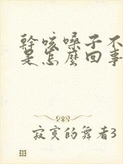 干咳嗓子不舒服是怎么回事