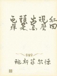 龟头出现红肿瘙痒是怎么回事封面