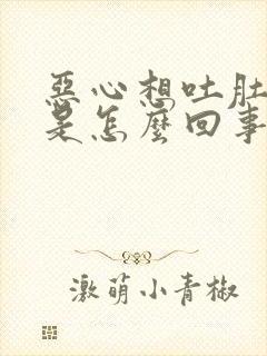 恶心想吐肚子胀是怎么回事