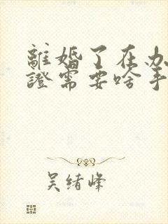 离婚了在办结婚证需要啥手续封面