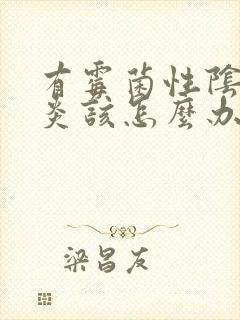 有霉菌性阴道发炎该怎么办