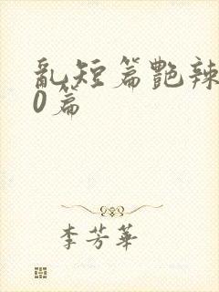 乱短篇艳辣500篇