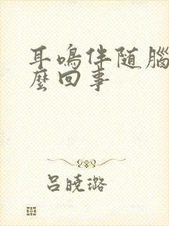 耳鸣伴随脑鸣怎么回事