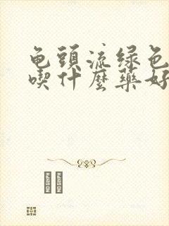 龟头流绿色的脓吃什么药好