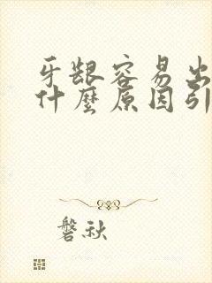 牙龈容易出血是什么原因引起的