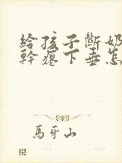 给孩子断奶后胸干瘪下垂怎么办