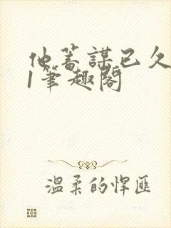 他蓄谋已久1v1笔趣阁