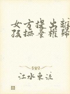 女方提出离婚小孩抚养权归谁