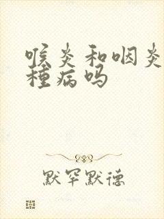 喉炎和咽炎是一种病吗