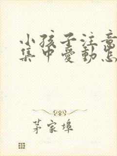 小孩子注意力不集中爱动怎么办