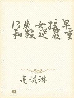 13岁女孩早恋和叛逆严重该怎么办