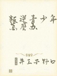 叛逆青少年厌学怎么办