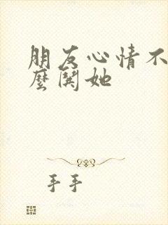 朋友心情不好怎么哄她