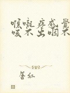 喉咙疼感觉有痰咳不出咽不下