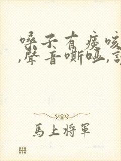 嗓子有痰咳不出,声音嘶哑,说话困难