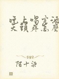 晚上喝完酒第二天头疼怎么缓解