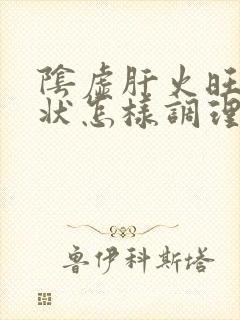 阴虚肝火旺的症状怎样调理