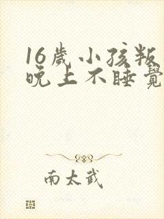 16岁小孩叛逆晚上不睡觉该怎么办