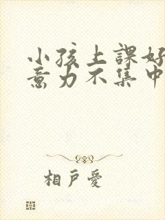 小孩上课好动注意力不集中怎么回事