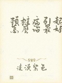 颈椎病引起手麻怎么治最好