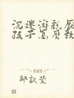 沉迷游戏厌学的孩子怎么教封面