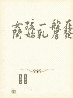 女孩一般在几岁开始乳房发育