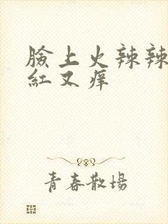 脸上火辣辣的又红又痒