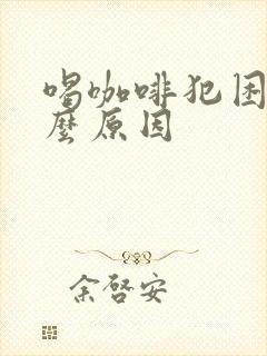 喝咖啡犯困是什么原因