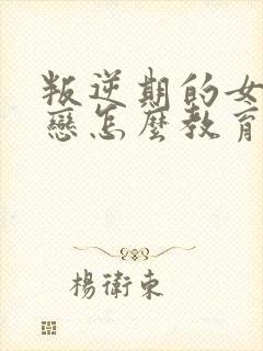 叛逆期的女孩早恋怎么教育