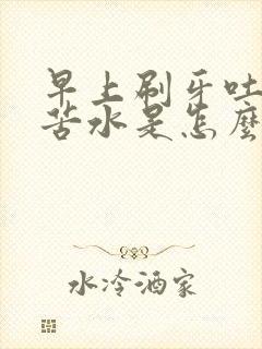 早上刷牙吐黄水苦水是怎么回事