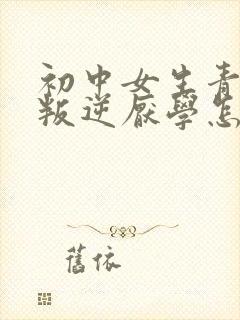 初中女生青春期叛逆厌学怎么办