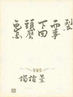 龟头下面裂开是怎么回事