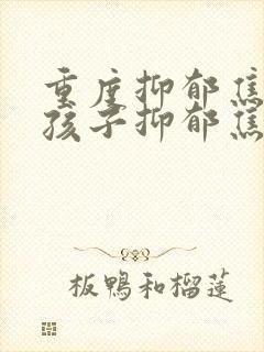 重度抑郁焦虑症孩子抑郁焦虑症怎么调理