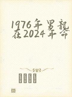 1976年男龙在2024年命运怎么样