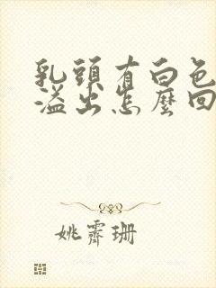 乳头有白色液体溢出怎么回事