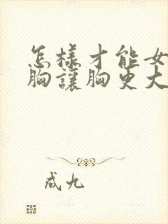 怎样才能女性丰胸让胸更大