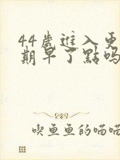 44岁进入更年期早了点吗