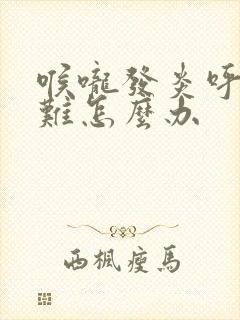 喉咙发炎呼吸困难怎么办