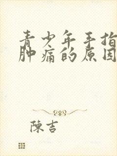 青少年手指关节肿痛的原因