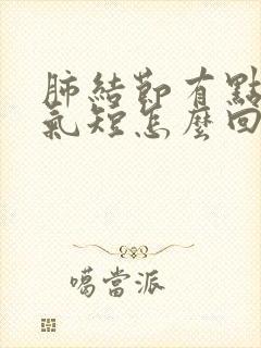 肺结节有点胸闷气短怎么回事