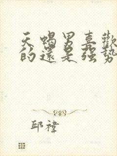 天蝎男喜欢温柔的还是强势的