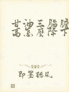 甘油三脂胆固醇高怎么降下来