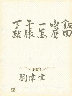 下午一吃饭肚子就胀怎么回事