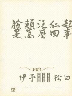 脸颊泛红起干皮是怎么回事