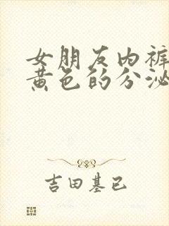 女朋友内裤上有黄色的分泌物,有异味