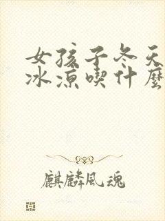 女孩子冬天手脚冰凉吃什么好