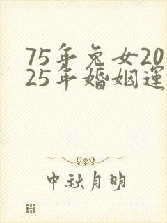 75年兔女2025年婚姻运势
