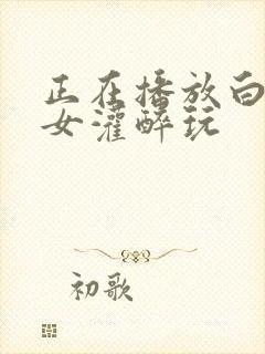 正在播放白嫩美女灌醉玩