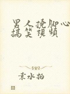 男人挠脚心微博搞笑视频